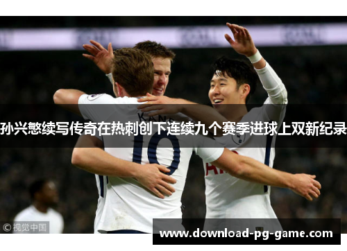 孙兴慜续写传奇在热刺创下连续九个赛季进球上双新纪录 孙兴慜续写传奇在热刺创下连续九个赛季进球上双新纪录